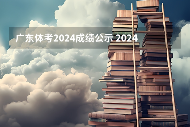 广东体考2024成绩公示 2024年体育高考时间