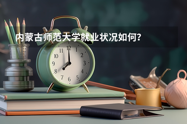 内蒙古师范大学就业状况如何？